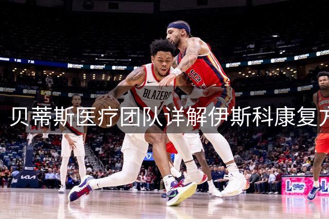 贝蒂斯医疗团队详解伊斯科康复方案：科学训练比仓促复出更重要